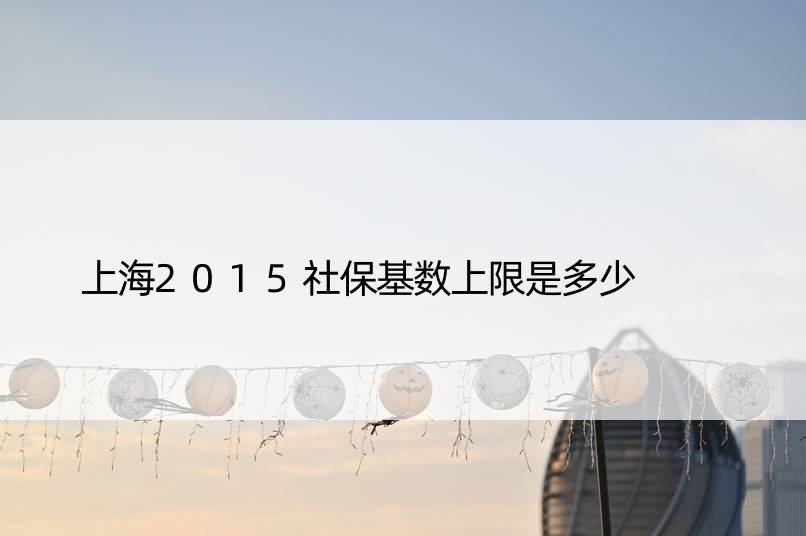 上海2015社保基数上限是多少