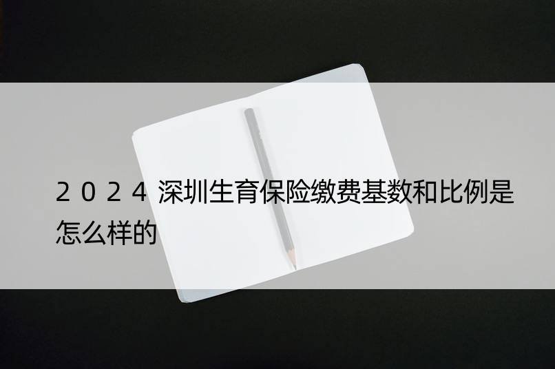 2024深圳生育保险缴费基数和比例是怎么样的