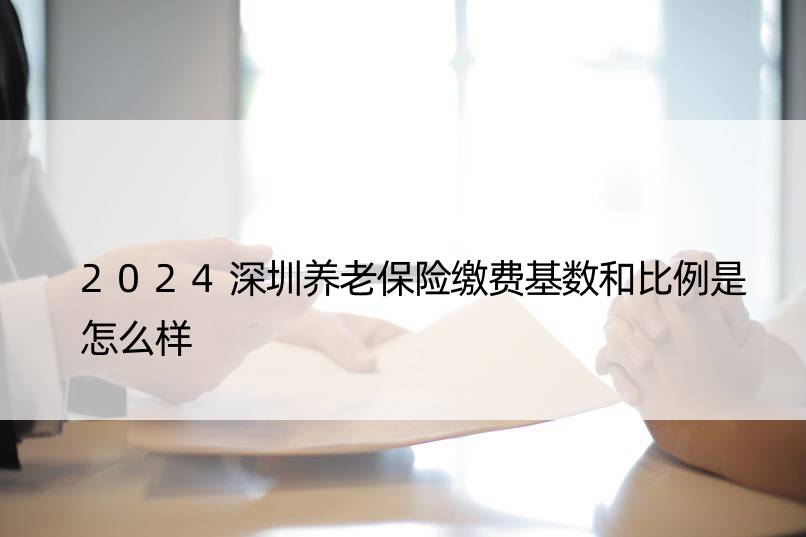 2024深圳养老保险缴费基数和比例是怎么样