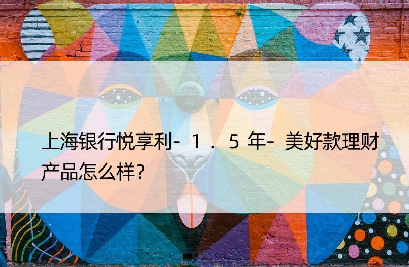 上海银行悦享利-1.5年-美好款理财产品怎么样？