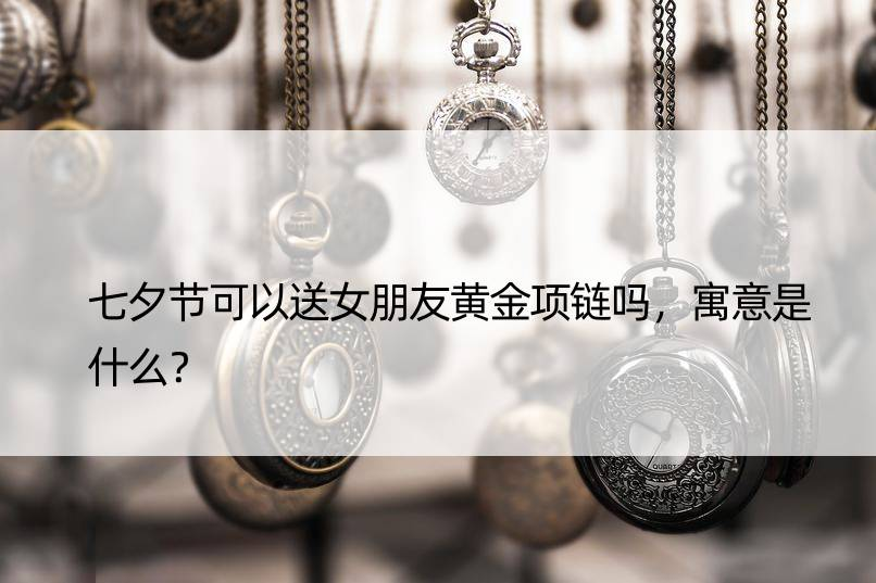 七夕节可以送女朋友黄金项链吗，寓意是什么？