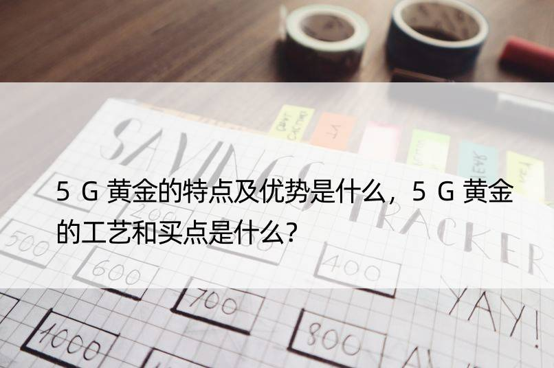 5G黄金的特点及优势是什么，5G黄金的工艺和买点是什么？