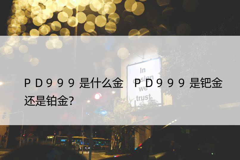 PD999是什么金 PD999是钯金还是铂金？